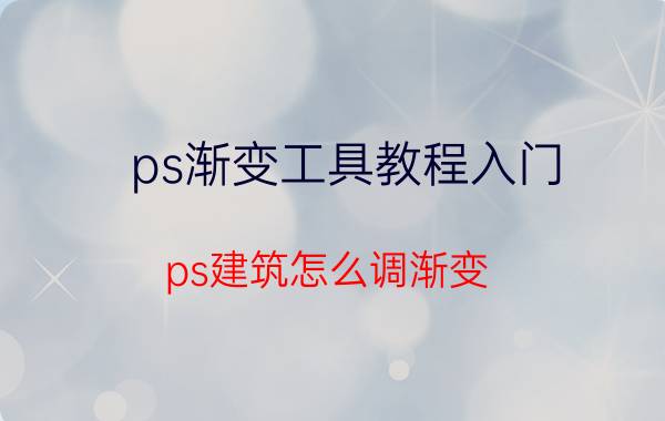 ps渐变工具教程入门 ps建筑怎么调渐变？